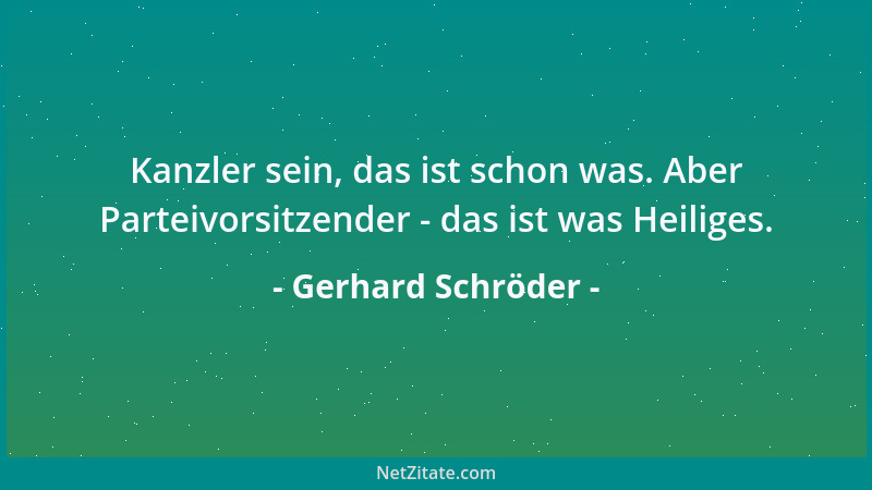 Gerhard Schröder - Kanzler sein, das ist schon was. Aber Parteivorsitzender - das ist was Heiliges....