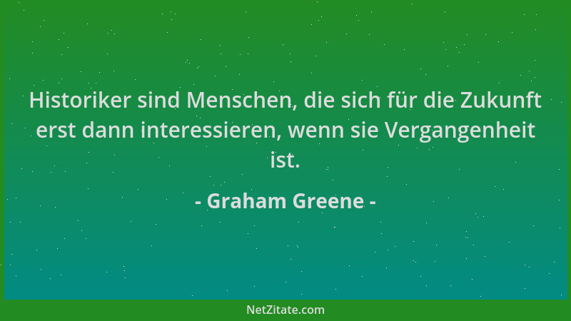 Graham Greene - Historiker sind Menschen, die sich für die Zukunft erst dann interessieren, wenn sie Vergangenheit ist....