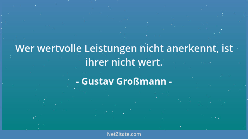 Gustav Großmann - Wer wertvolle Leistungen nicht anerkennt, ist ihrer nicht wert....