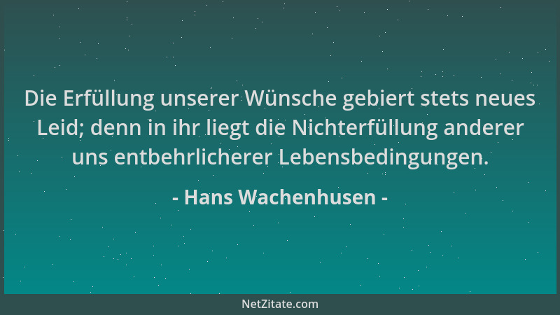 Hans Wachenhusen - Die Erfüllung unserer Wünsche gebiert stets neues Leid; denn in ihr liegt die Nichterfüllung anderer uns...