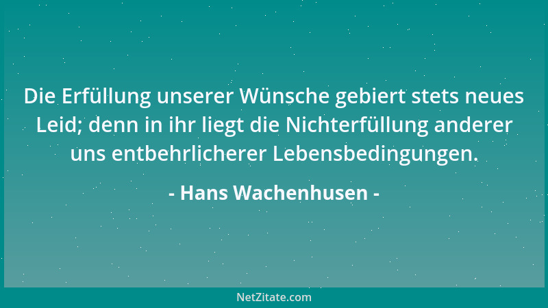Hans Wachenhusen - Die Erfüllung unserer Wünsche gebiert stets neues Leid; denn in ihr liegt die Nichterfüllung anderer uns...