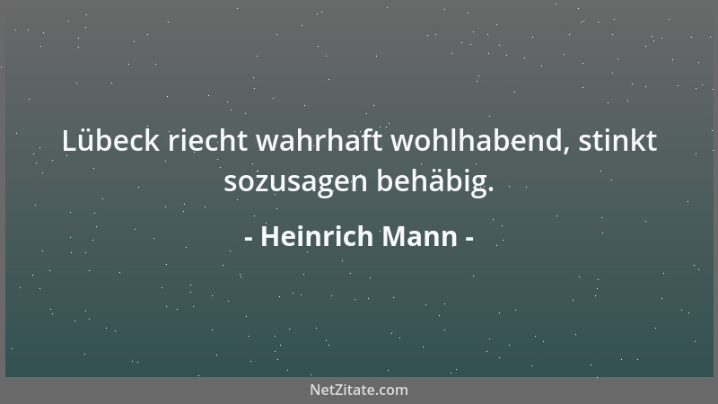 Heinrich Mann - Lübeck riecht wahrhaft wohlhabend, stinkt sozusagen behäbig....