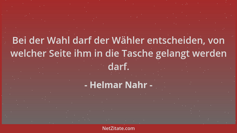 Helmar Nahr - Bei der Wahl darf der Wähler entscheiden, von welcher Seite ihm in die Tasche gelangt werden darf....