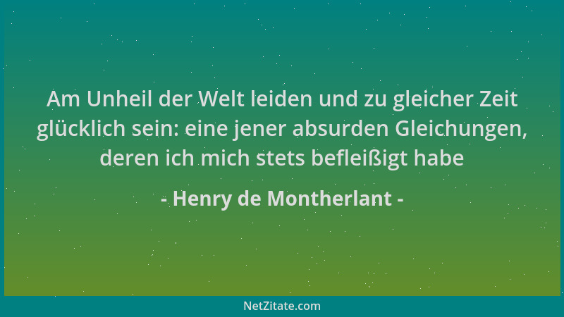 Henry de Montherlant - Am Unheil der Welt leiden und zu gleicher Zeit glücklich sein: eine jener absurden Gleichungen, dere...