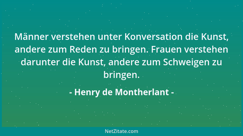 Henry de Montherlant - Männer verstehen unter Konversation die Kunst, andere zum Reden zu bringen. Frauen verstehen darunte...