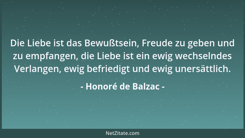 Honoré de Balzac - Die Liebe ist das Bewußtsein, Freude zu geben und zu empfangen, die Liebe ist ein ewig wechselndes Verla...