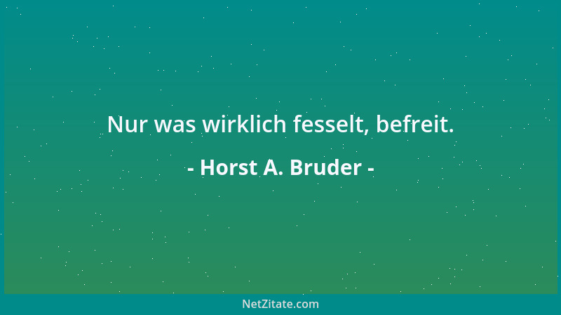 Horst A. Bruder - Nur was wirklich fesselt, befreit....