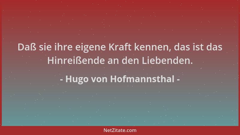 Hugo von Hofmannsthal - Daß sie ihre eigene Kraft kennen, das ist das Hinreißende an den Liebenden....