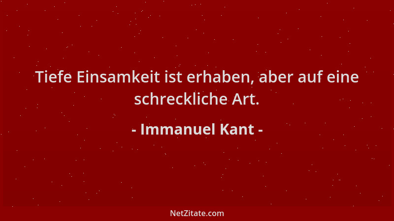 Immanuel Kant - Tiefe Einsamkeit ist erhaben, aber auf eine schreckliche Art....