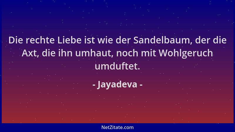 Jayadeva - Die rechte Liebe ist wie der Sandelbaum, der die Axt, die ihn umhaut, noch mit Wohlgeruch umduftet....
