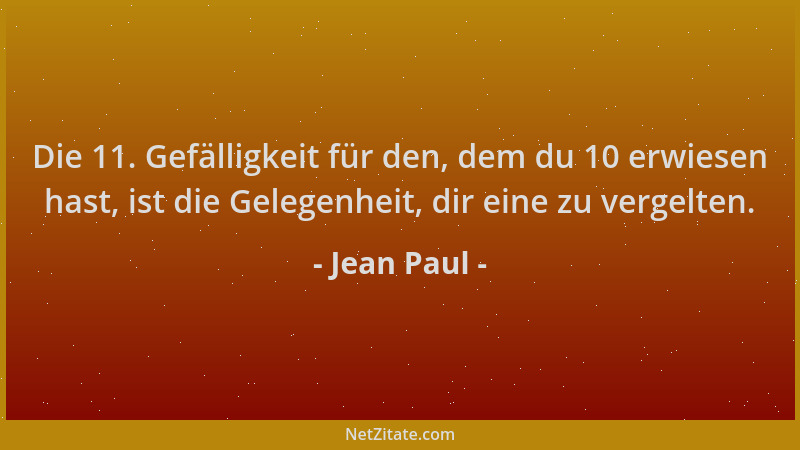 Jean Paul - Die 11. Gefälligkeit für den, dem du 10 erwiesen hast, ist die Gelegenheit, dir eine zu vergelten....