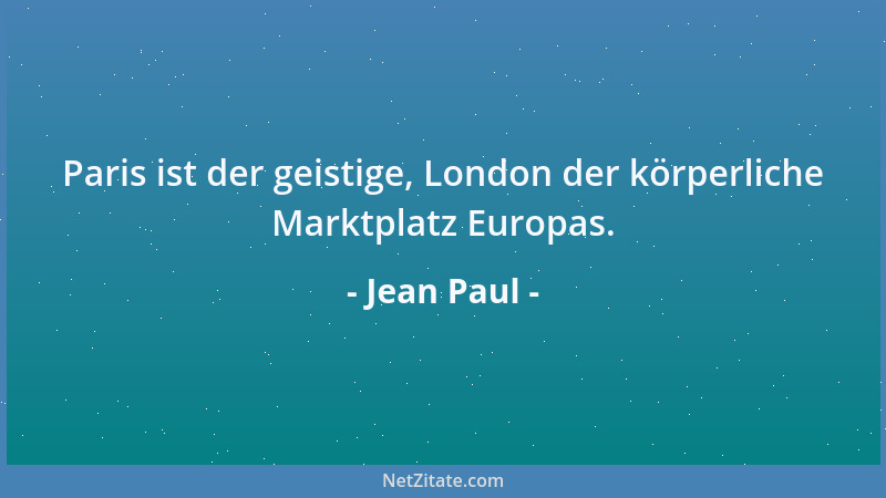 Jean Paul - Paris ist der geistige, London der körperliche Marktplatz Europas....