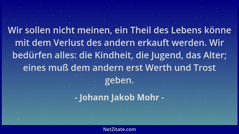 Johann Jakob Mohr - Wir sollen nicht meinen, ein Theil des Lebens könne mit dem Verlust des andern erkauft werden. Wir bedü...