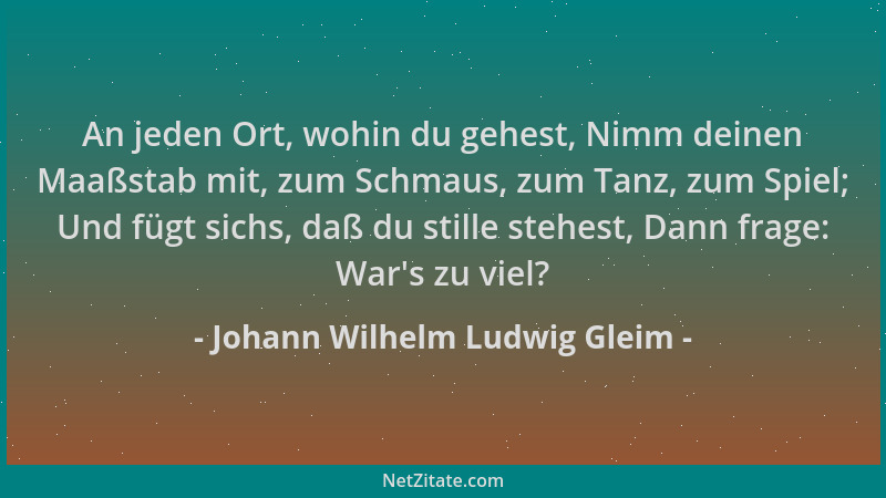 Johann Wilhelm Ludwig Gleim - An jeden Ort, wohin du gehest, Nimm deinen Maaßstab mit, zum Schmaus, zum Tanz, zum Spiel; Un...