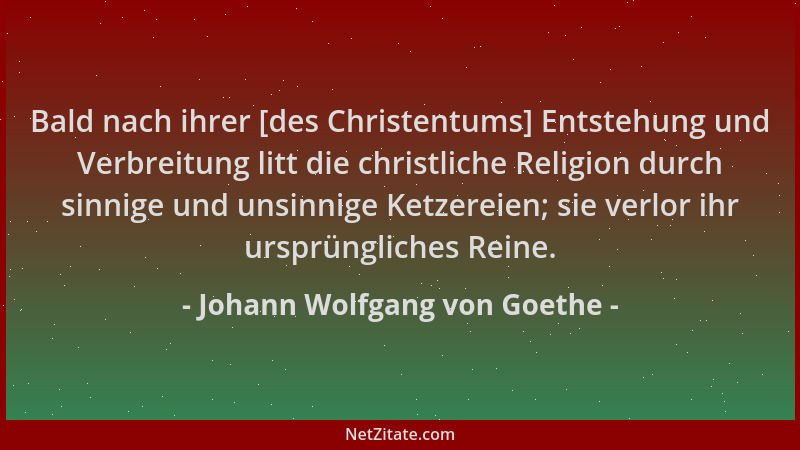 Johann Wolfgang von Goethe - Bald nach ihrer [des Christentums] Entstehung und Verbreitung litt die christliche Religion du...