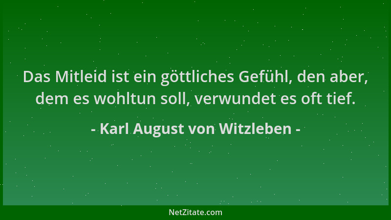 Karl August von Witzleben - Das Mitleid ist ein göttliches Gefühl, den aber, dem es wohltun soll, verwundet es oft tief....