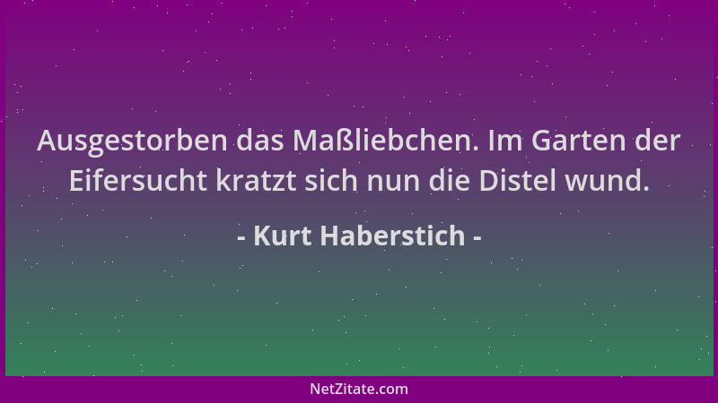 Kurt Haberstich - Ausgestorben das Maßliebchen. Im Garten der Eifersucht kratzt sich nun die Distel wund....