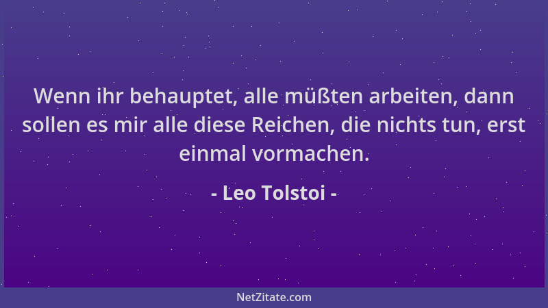 Leo Tolstoi - Wenn ihr behauptet, alle müßten arbeiten, dann sollen es mir alle diese Reichen, die nichts tun, erst einmal...