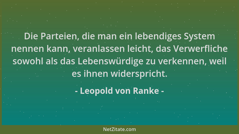 Leopold von Ranke - Die Parteien, die man ein lebendiges System nennen kann, veranlassen leicht, das Verwerfliche sowohl al...