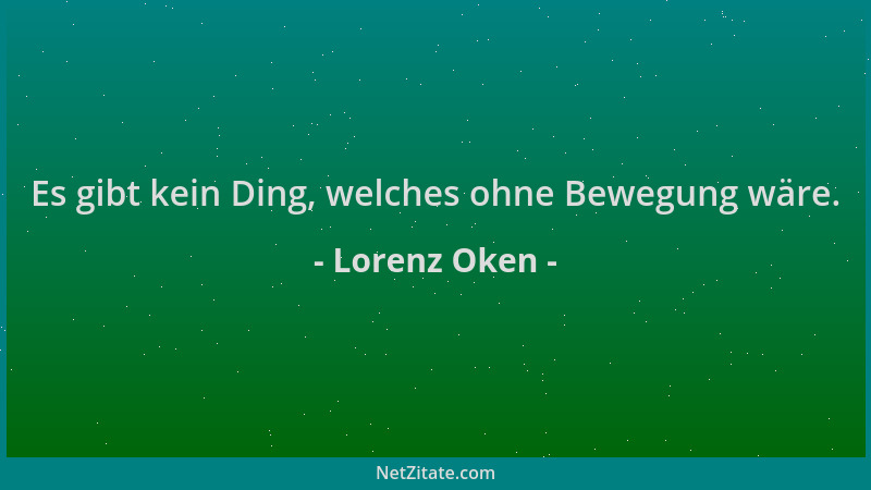 Lorenz Oken - Es gibt kein Ding, welches ohne Bewegung wäre....