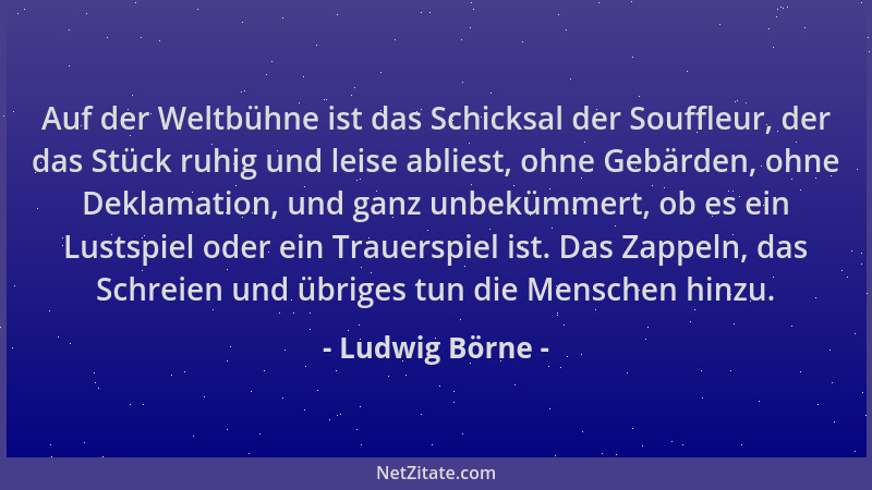 Ludwig Börne - Auf der Weltbühne ist das Schicksal der Souffleur, der das Stück ruhig und leise abliest, ohne Gebärden, ohn...