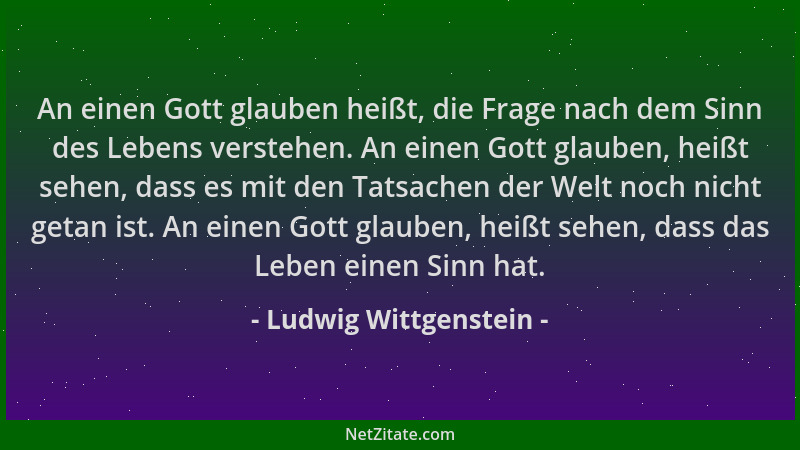 Ludwig Wittgenstein - An einen Gott glauben heißt, die Frage nach dem Sinn des Lebens verstehen. An einen Gott glauben, hei...