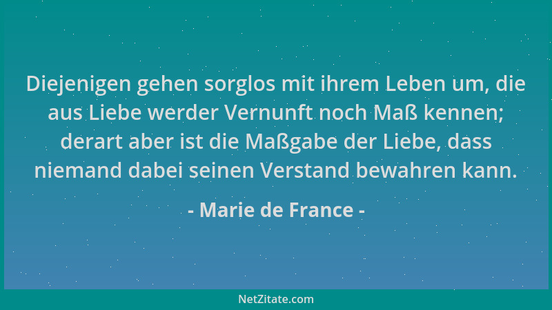 Marie de France - Diejenigen gehen sorglos mit ihrem Leben um, die aus Liebe werder Vernunft noch Maß kennen; derart aber i...
