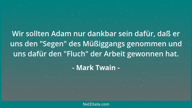 Mark Twain - Wir sollten Adam nur dankbar sein dafür, daß er uns den  "Segen " des Müßiggangs genommen und uns dafür den  "Flu...