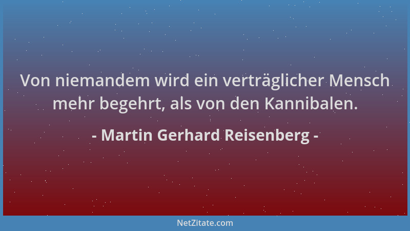 Martin Gerhard Reisenberg - Von niemandem wird ein verträglicher Mensch mehr begehrt, als von den Kannibalen....