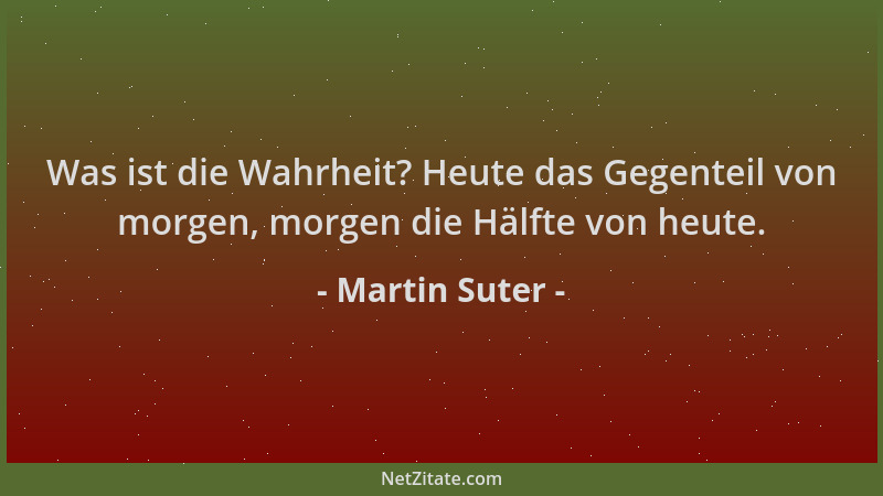 Martin Suter - Was ist die Wahrheit? Heute das Gegenteil von morgen, morgen die Hälfte von heute....