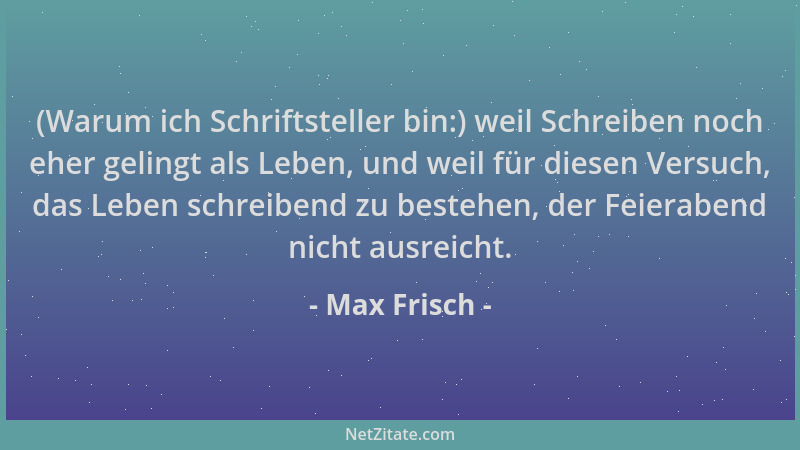 Max Frisch - (Warum ich Schriftsteller bin:) weil Schreiben noch eher gelingt als Leben, und weil für diesen Versuch, das L...