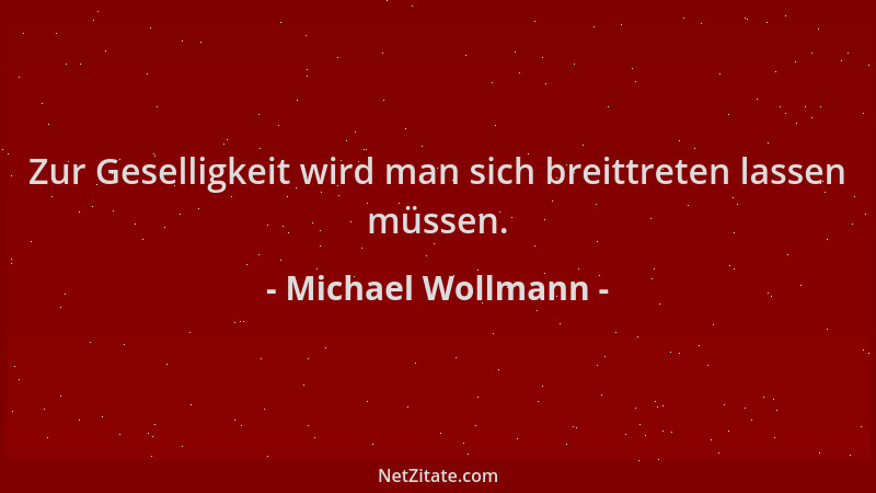 Michael Wollmann - Zur Geselligkeit wird man sich breittreten lassen müssen....