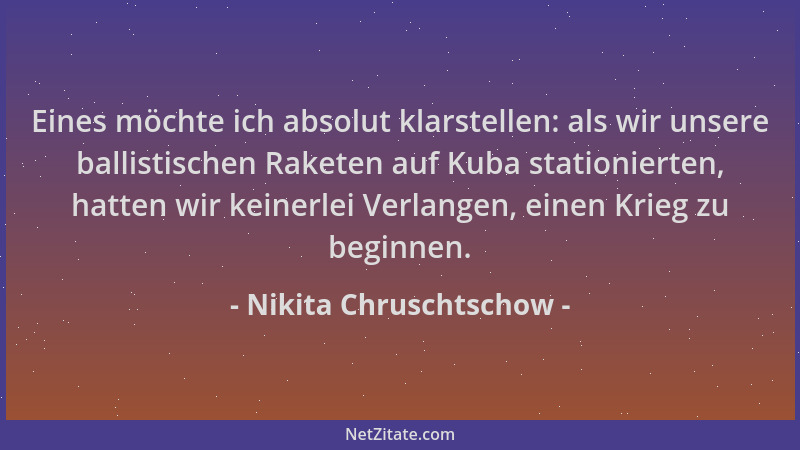 Nikita Chruschtschow - Eines möchte ich absolut klarstellen: als wir unsere ballistischen Raketen auf Kuba stationierten, h...