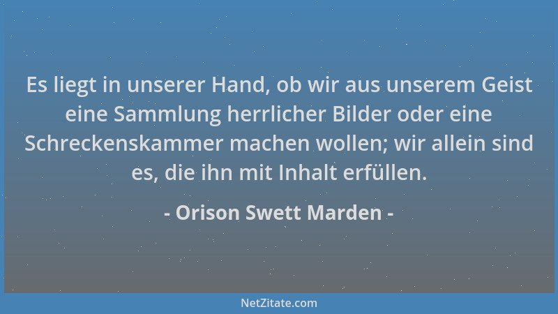 Orison Swett Marden - Es liegt in unserer Hand, ob wir aus unserem Geist eine Sammlung herrlicher Bilder oder eine Schrecke...