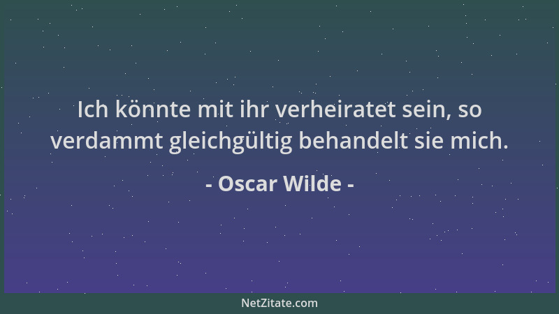 Oscar Wilde - Ich könnte mit ihr verheiratet sein, so verdammt gleichgültig behandelt sie mich....