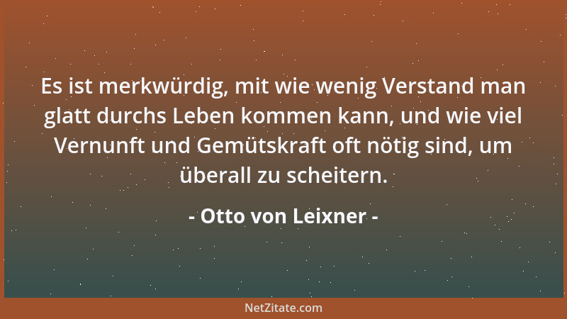 Otto von Leixner - Es ist merkwürdig, mit wie wenig Verstand man glatt durchs Leben kommen kann, und wie viel Vernunft und...