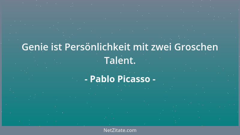 Pablo Picasso - Genie ist Persönlichkeit mit zwei Groschen Talent....