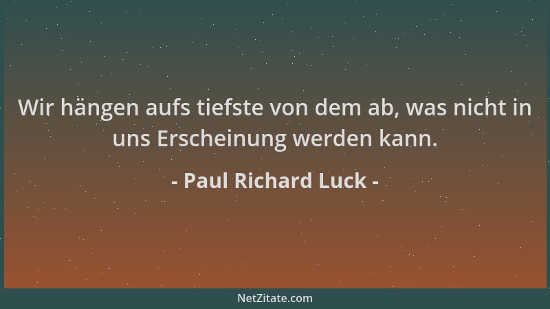 Paul Richard Luck - Wir hängen aufs tiefste von dem ab, was nicht in uns Erscheinung werden kann....