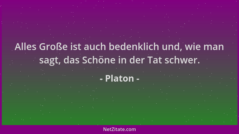 Platon - Alles Große ist auch bedenklich und, wie man sagt, das Schöne in der Tat schwer....