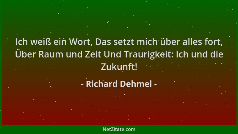 Richard Dehmel - Ich weiß ein Wort, Das setzt mich über alles fort, Über Raum und Zeit Und Traurigkeit: Ich und die Zukunft...