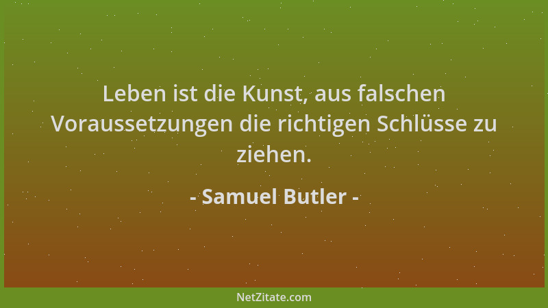 Samuel Butler - Leben ist die Kunst, aus falschen Voraussetzungen die richtigen Schlüsse zu ziehen....