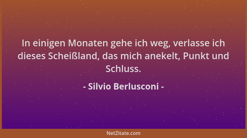Silvio Berlusconi - In einigen Monaten gehe ich weg, verlasse ich dieses Scheißland, das mich anekelt, Punkt und Schluss....