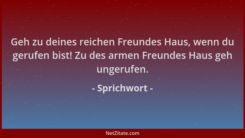 Sprichwort - Geh zu deines reichen Freundes Haus, wenn du gerufen bist! Zu des armen Freundes Haus geh ungerufen....
