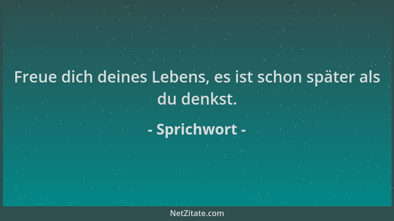 Sprichwort - Freue dich deines Lebens, es ist schon später als du denkst....