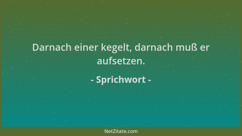 Sprichwort - Darnach einer kegelt, darnach muß er aufsetzen....