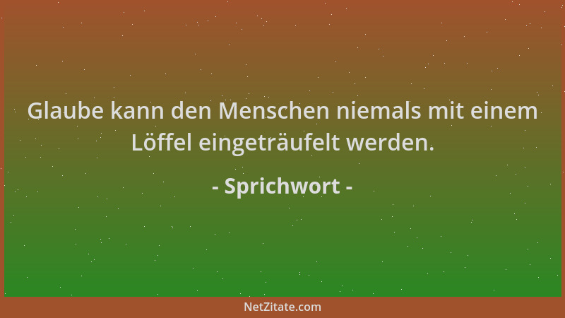 Sprichwort - Glaube kann den Menschen niemals mit einem Löffel eingeträufelt werden....