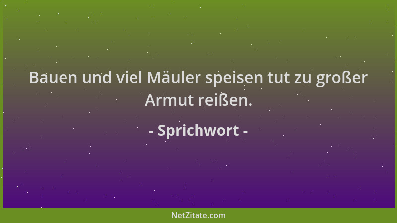 Sprichwort - Bauen und viel Mäuler speisen tut zu großer Armut reißen....