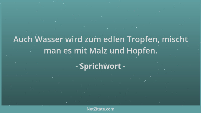 Sprichwort - Auch Wasser wird zum edlen Tropfen, mischt man es mit Malz und Hopfen....