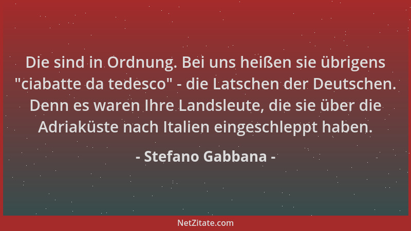 Stefano Gabbana - Die sind in Ordnung. Bei uns heißen sie übrigens  "ciabatte da tedesco " - die Latschen der Deutschen. Denn...