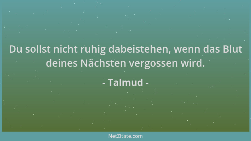 Talmud - Du sollst nicht ruhig dabeistehen, wenn das Blut deines Nächsten vergossen wird....